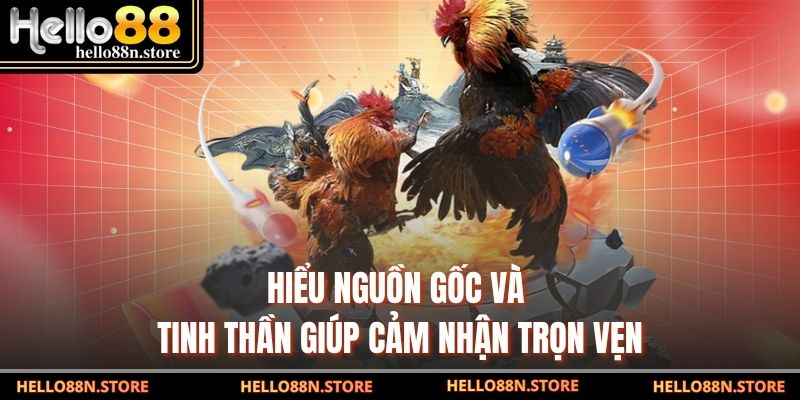 Hiểu nguồn gốc và tinh thần giúp cảm nhận trọn vẹn